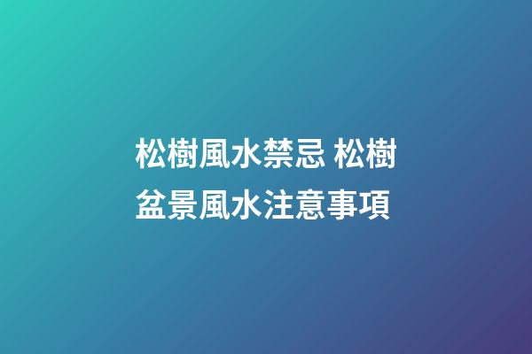 松樹風水禁忌 松樹盆景風水注意事項